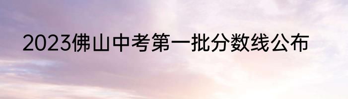2023佛山中考第一批分数线公布