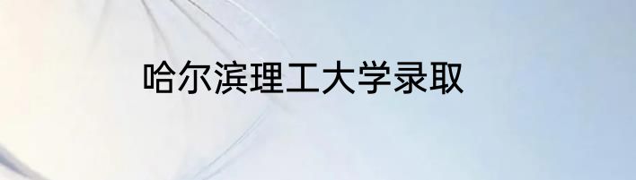 哈尔滨理工大学录取
