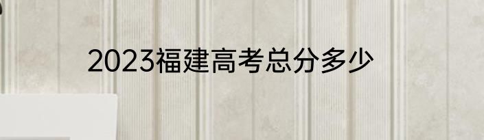 2023福建高考总分多少
