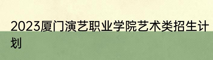 2023厦门演艺职业学院艺术类招生计划