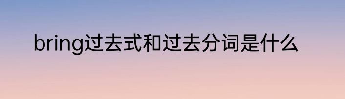 bring过去式和过去分词是什么