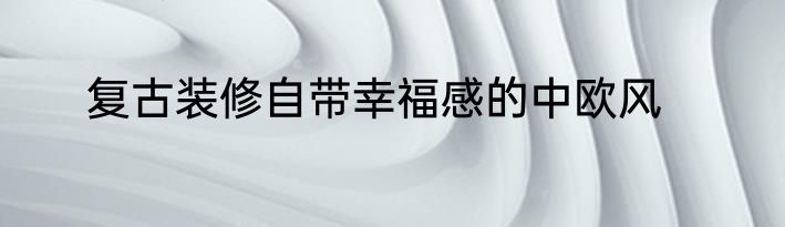 复古装修自带幸福感的中欧风
