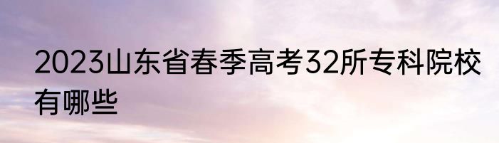 2023山东省春季高考32所专科院校有哪些
