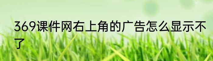 369课件网右上角的广告怎么显示不了