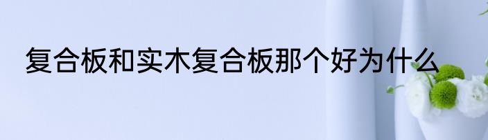 复合板和实木复合板那个好为什么