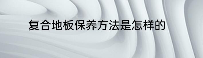 复合地板保养方法是怎样的