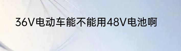 36V电动车能不能用48V电池啊