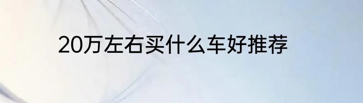 20万左右买什么车好推荐