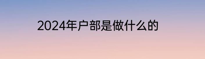 2024年户部是做什么的