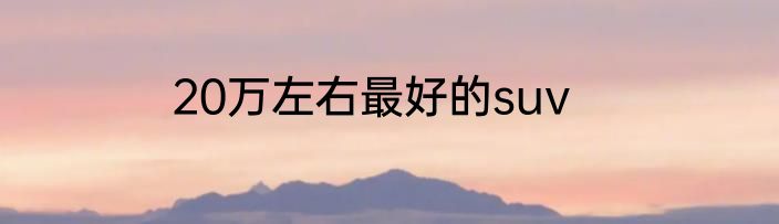 20万左右最好的suv