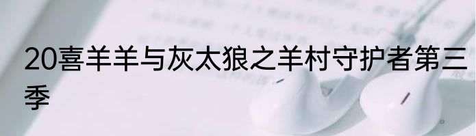 20喜羊羊与灰太狼之羊村守护者第三季
