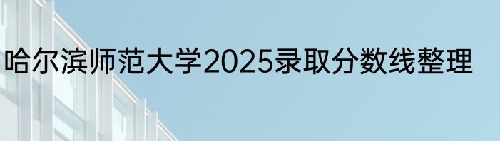 哈尔滨师范大学2025录取分数线整理