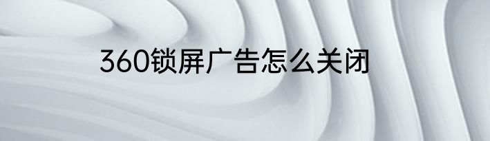 360锁屏广告怎么关闭