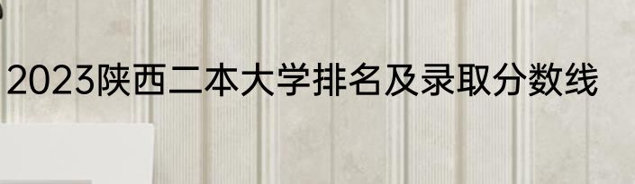 2023陕西二本大学排名及录取分数线