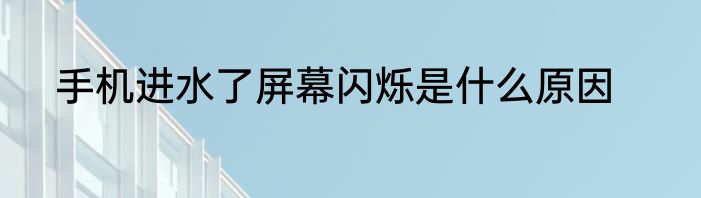 手机进水了屏幕闪烁是什么原因