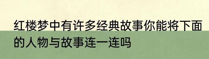 红楼梦中有许多经典故事你能将下面的人物与故事连一连吗
