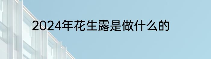 2024年花生露是做什么的