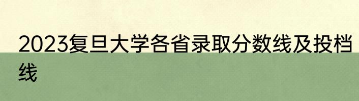 2023复旦大学各省录取分数线及投档线