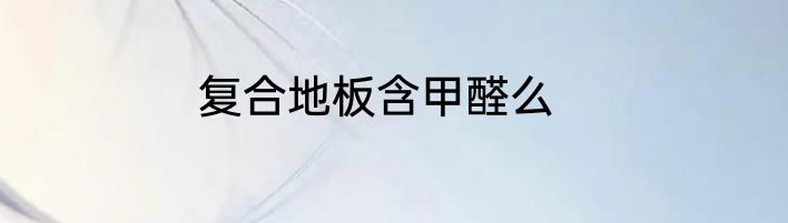 复合地板含甲醛么