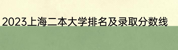 2023上海二本大学排名及录取分数线