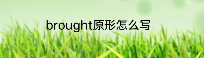 brought原形怎么写