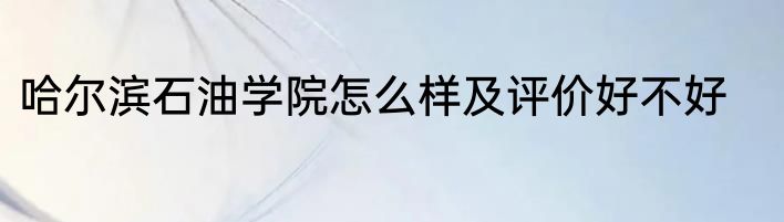 哈尔滨石油学院怎么样及评价好不好
