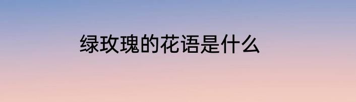 绿玫瑰的花语是什么