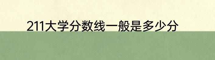 211大学分数线一般是多少分
