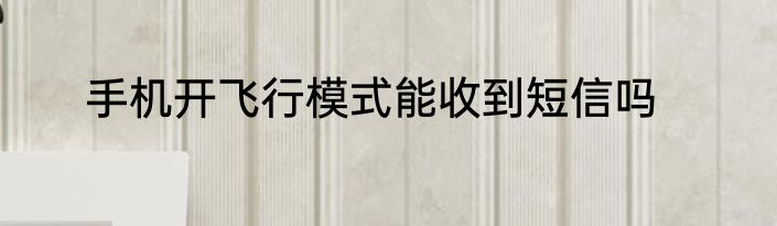 手机开飞行模式能收到短信吗