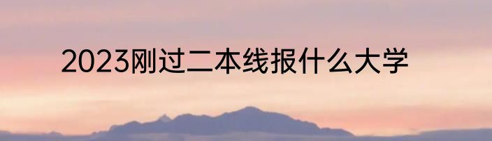2023刚过二本线报什么大学
