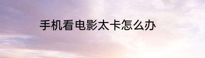 手机看电影太卡怎么办