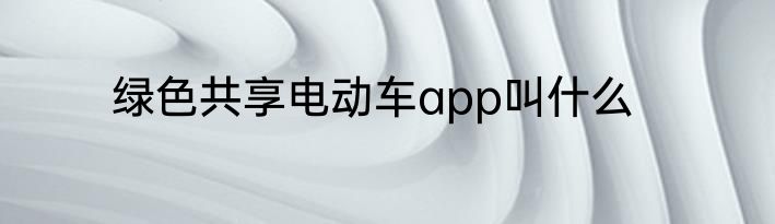 绿色共享电动车app叫什么