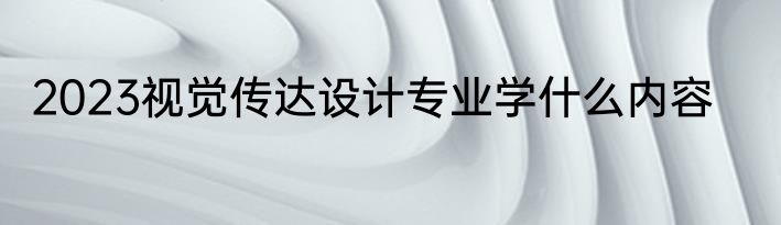 2023视觉传达设计专业学什么内容