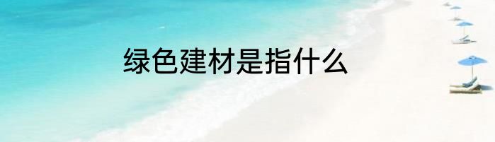 绿色建材是指什么