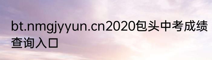 bt.nmgjyyun.cn2020包头中考成绩查询入口