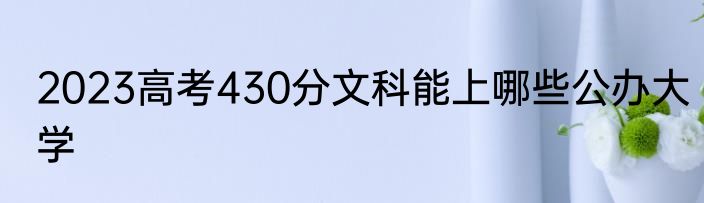 2023高考430分文科能上哪些公办大学