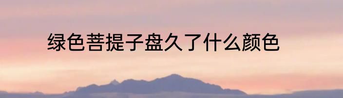 绿色菩提子盘久了什么颜色