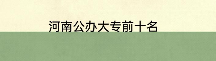 河南公办大专前十名