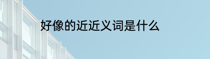 好像的近近义词是什么