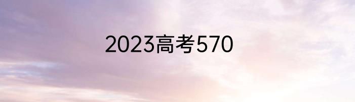 2023高考570