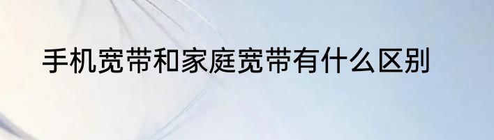 手机宽带和家庭宽带有什么区别