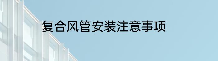 复合风管安装注意事项