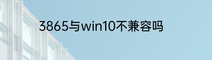 3865与win10不兼容吗