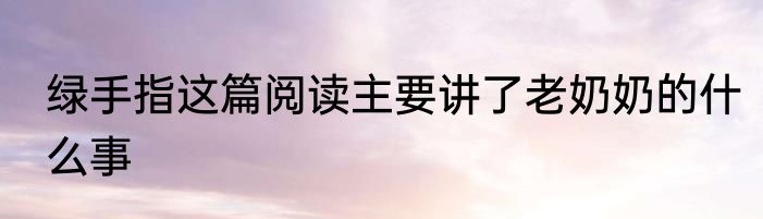 绿手指这篇阅读主要讲了老奶奶的什么事