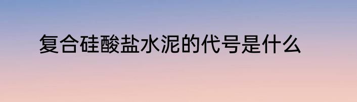 复合硅酸盐水泥的代号是什么