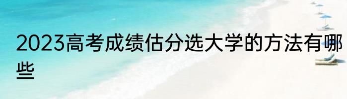 2023高考成绩估分选大学的方法有哪些