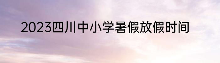 2023四川中小学暑假放假时间