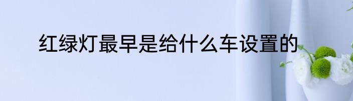 红绿灯最早是给什么车设置的