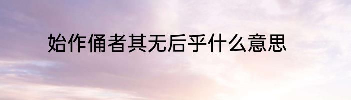 始作俑者其无后乎什么意思