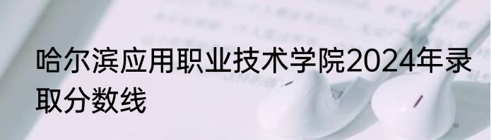 哈尔滨应用职业技术学院2024年录取分数线